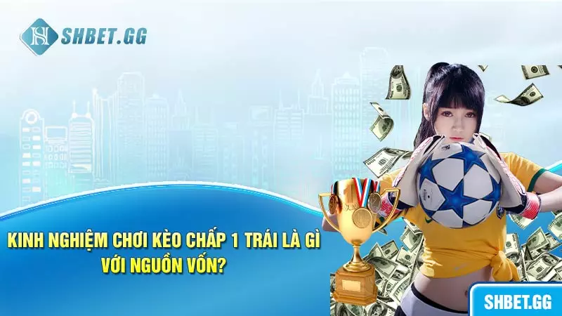 Kèo chấp 1 trái là gì: Thông tin cụ thể để cược thủ nắm bắt 6 Kinh nghiệm chơi kèo chấp 1 trái là gì với nguồn vốn?