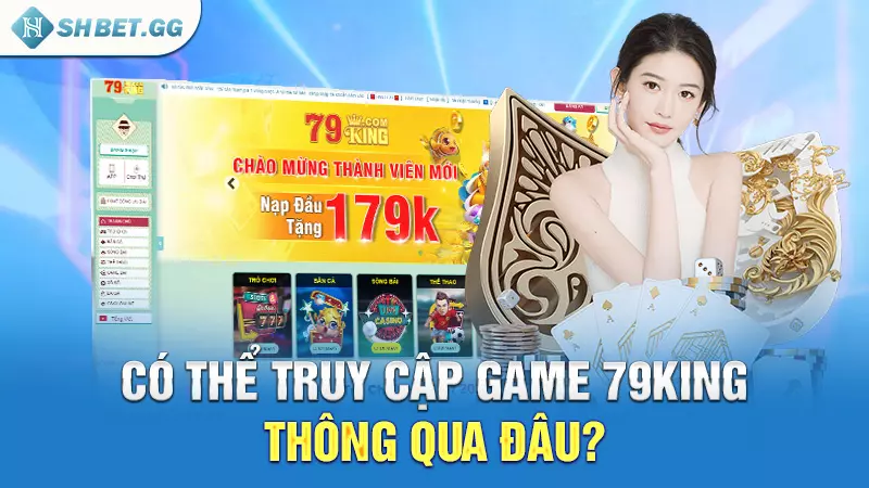 Game 79king - Thiên đường cá cược hàng đầu cho cược thủ 6 Có thể truy cập Game 79king thông qua đâu?